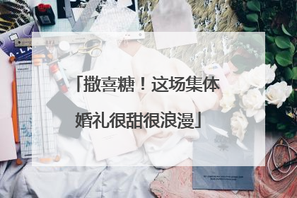撒喜糖！这场集体婚礼很甜很浪漫